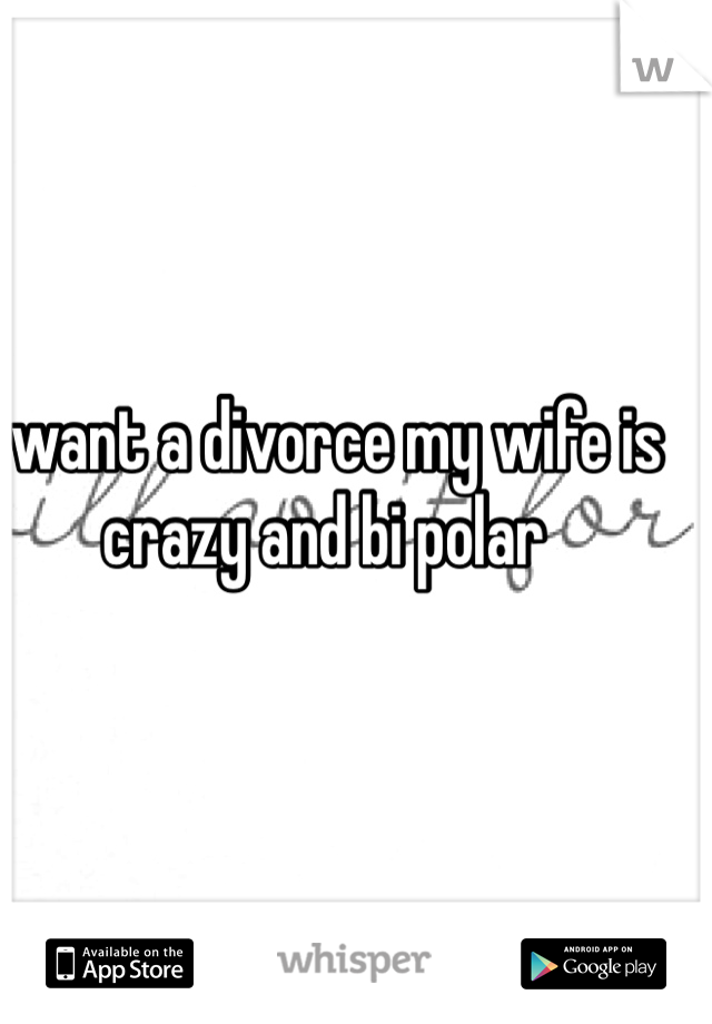 I want a divorce my wife is crazy and bi polar