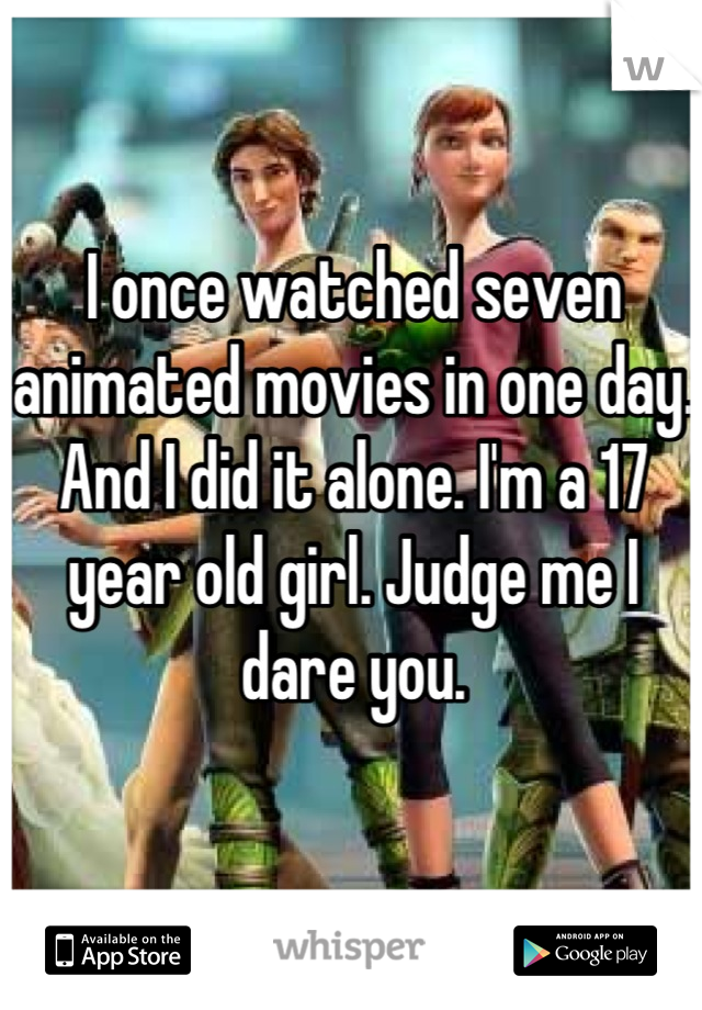 I once watched seven animated movies in one day. And I did it alone. I'm a 17 year old girl. Judge me I dare you.