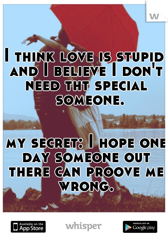 I think love is stupid and I believe I don't need tht special 





someone.













































   my secret: I hope one day someone out there can proove me wrong.