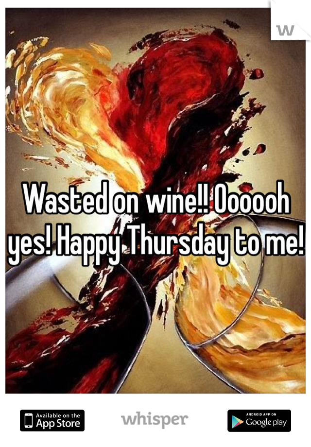 Wasted on wine!! Oooooh yes! Happy Thursday to me! 