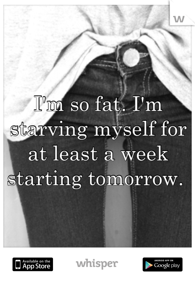 I'm so fat. I'm starving myself for at least a week starting tomorrow. 