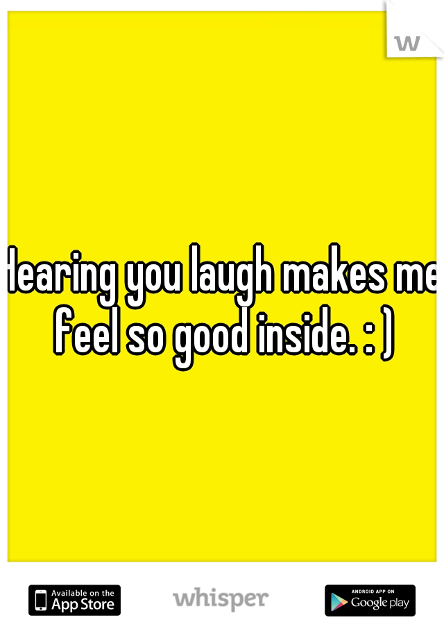 Hearing you laugh makes me feel so good inside. : )