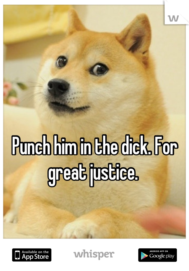 

Punch him in the dick. For great justice. 