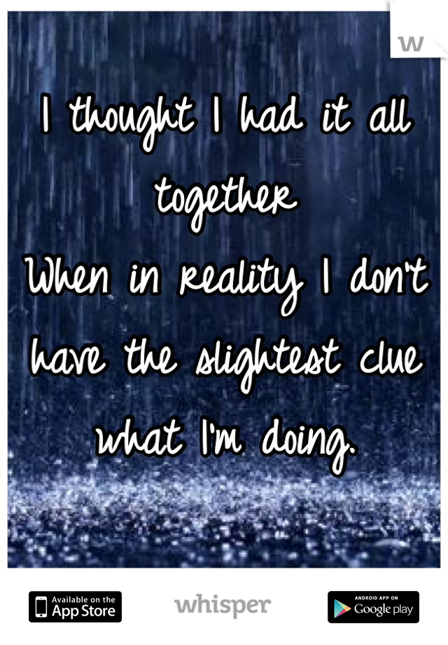 I thought I had it all together
When in reality I don't have the slightest clue what I'm doing. 

