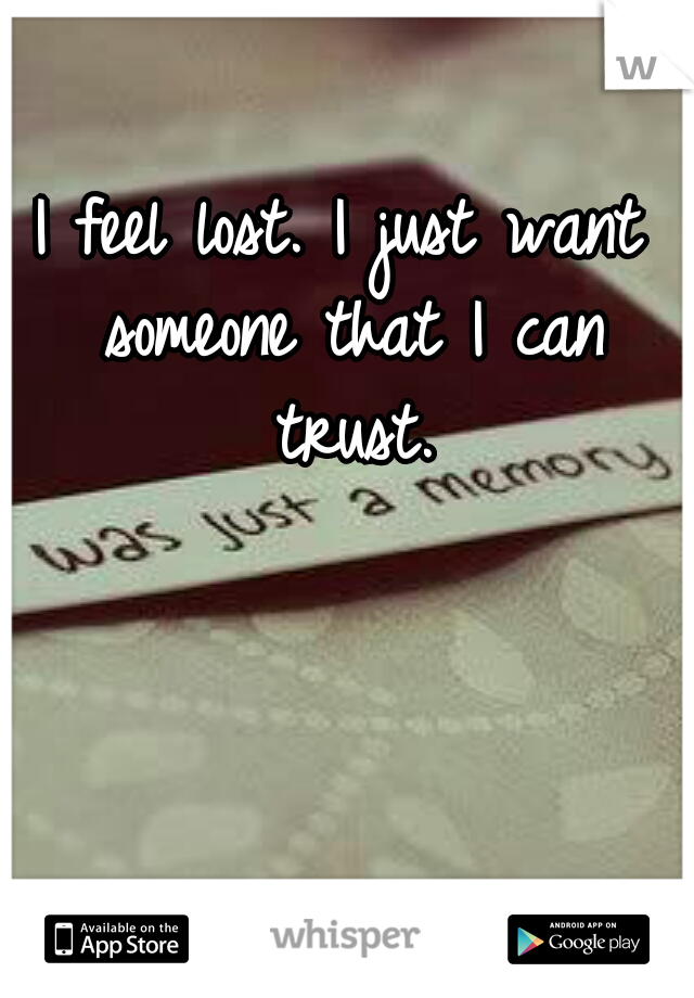 I feel lost. I just want someone that I can trust.