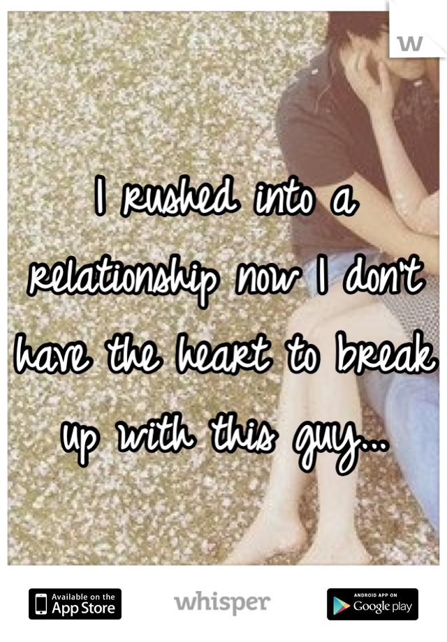 I rushed into a relationship now I don't have the heart to break up with this guy... 