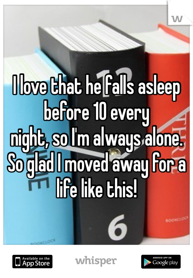 I love that he falls asleep before 10 every 
night, so I'm always alone. 
So glad I moved away for a life like this! 