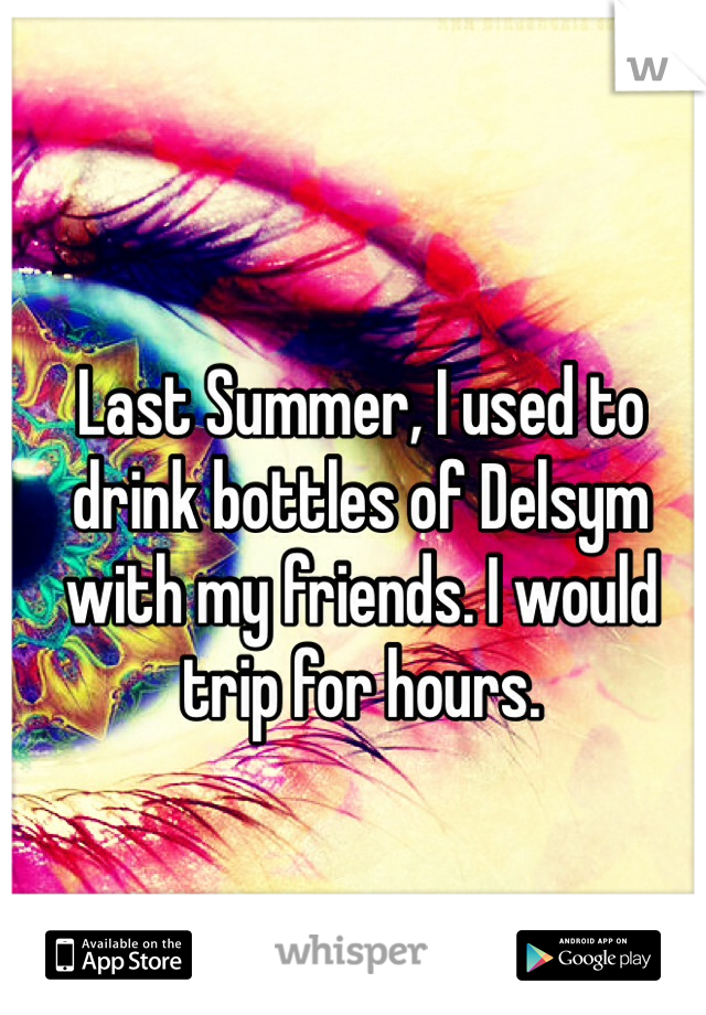 Last Summer, I used to drink bottles of Delsym with my friends. I would trip for hours. 