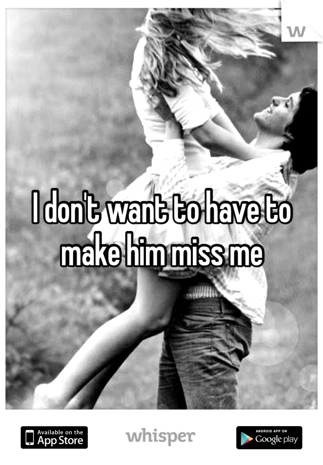 I don't want to have to make him miss me