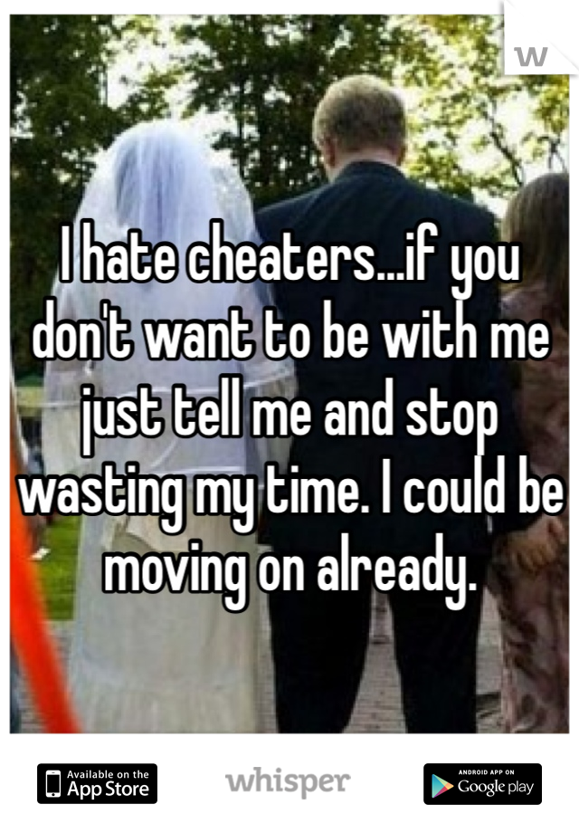 I hate cheaters...if you don't want to be with me just tell me and stop wasting my time. I could be moving on already. 