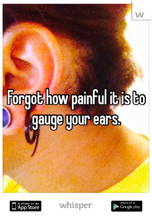 Forgot how painful it is to gauge your ears. 