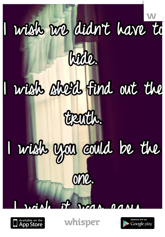 I wish we didn't have to hide.
I wish she'd find out the truth.
I wish you could be the one. 
I wish it was easy. 