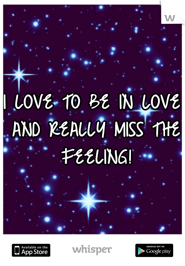 I LOVE TO BE IN LOVE AND REALLY MISS THE FEELING!