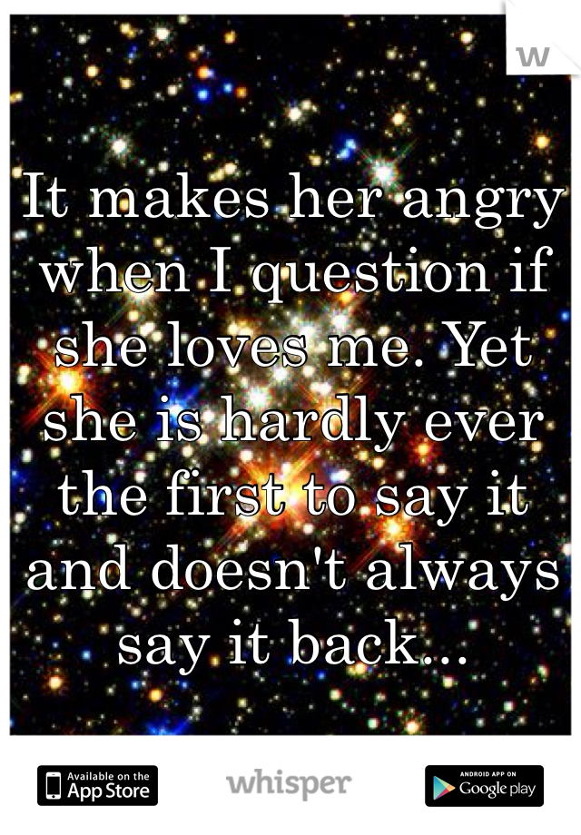 It makes her angry when I question if she loves me. Yet she is hardly ever  the first to say it and doesn't always say it back...