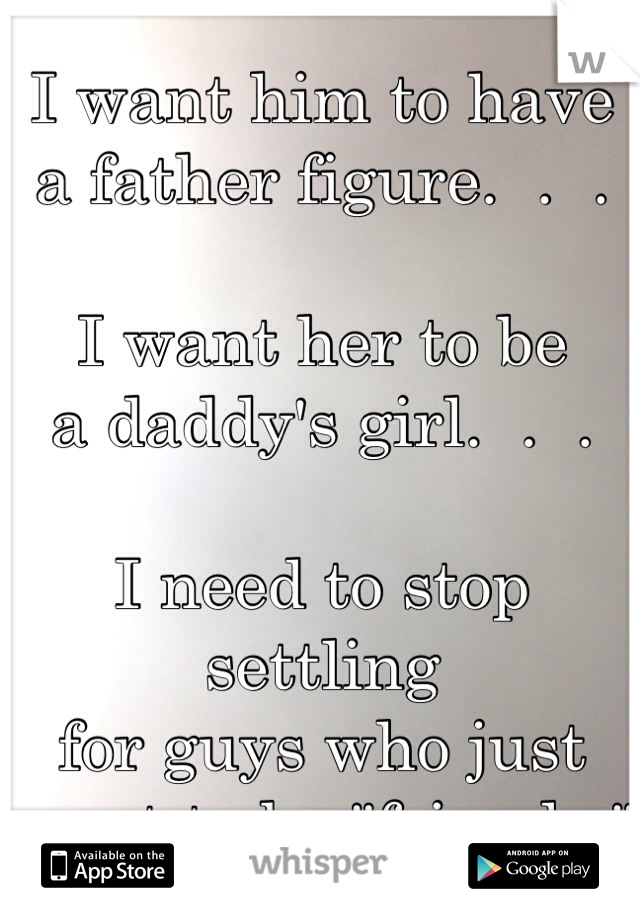 I want him to have 
a father figure.  .  .  

I want her to be 
a daddy's girl.  .  .  

I need to stop settling
for guys who just
want to be "friends."