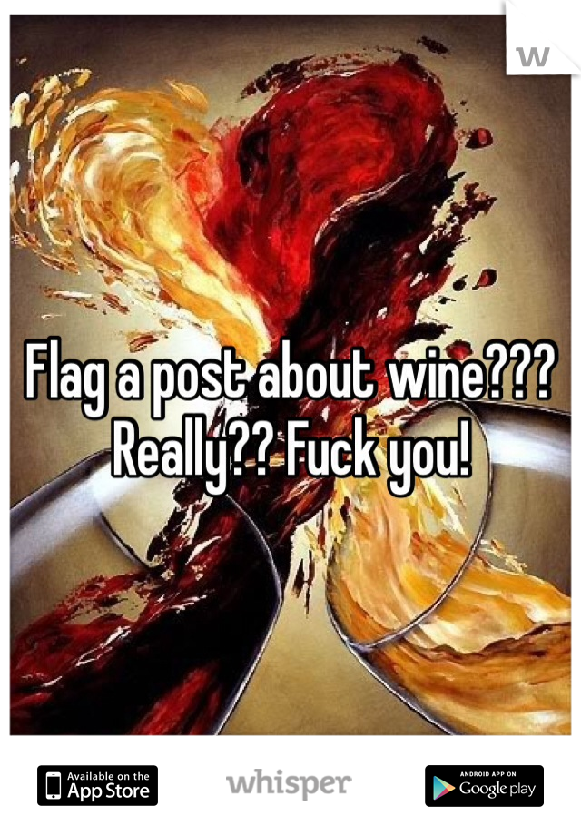 Flag a post about wine??? Really?? Fuck you! 