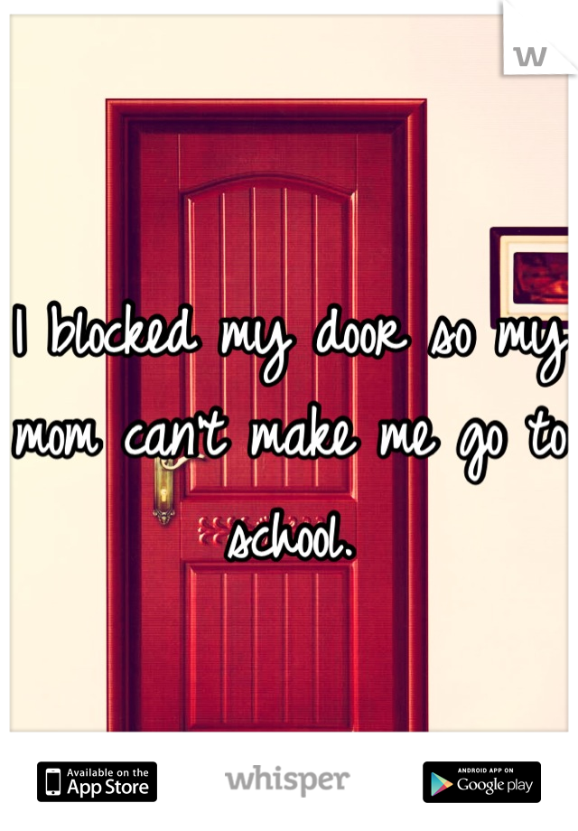 I blocked my door so my mom can't make me go to school.