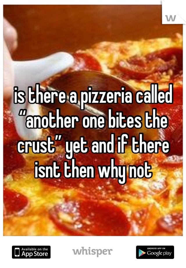 is there a pizzeria called “another one bites the crust” yet and if there isnt then why not