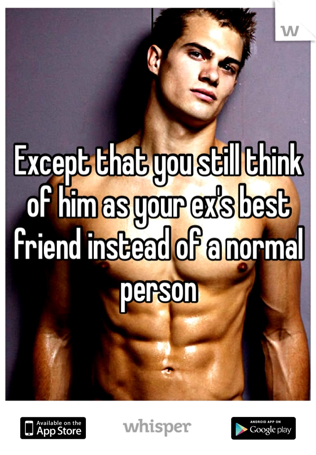 Except that you still think of him as your ex's best friend instead of a normal person