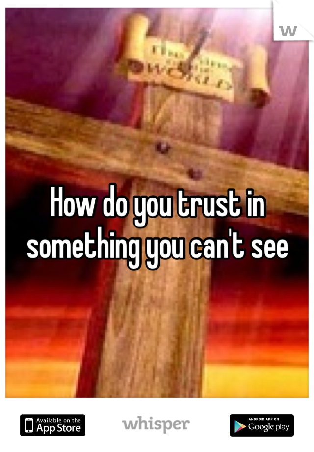 How do you trust in something you can't see 