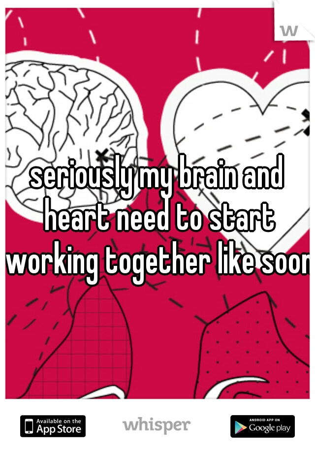 seriously my brain and heart need to start working together like soon