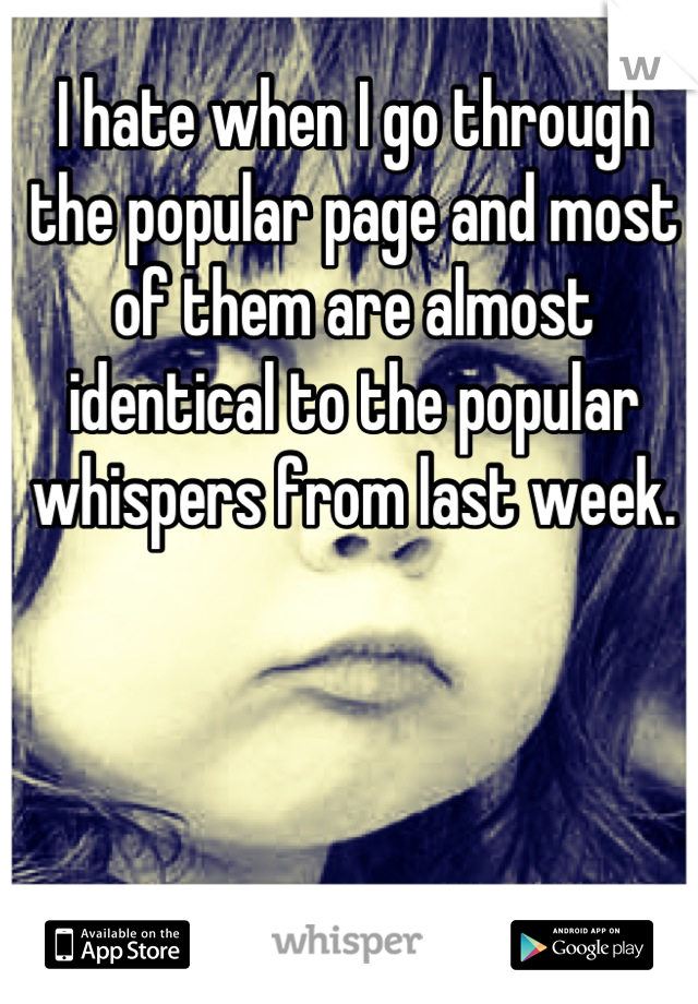 I hate when I go through the popular page and most of them are almost identical to the popular whispers from last week.