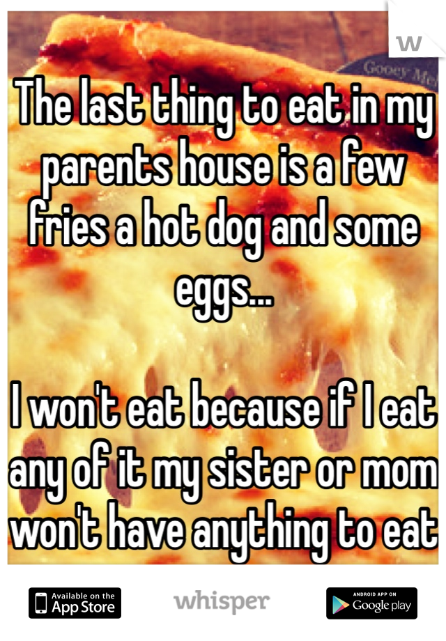 The last thing to eat in my parents house is a few fries a hot dog and some eggs...

I won't eat because if I eat any of it my sister or mom won't have anything to eat 