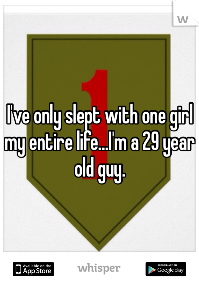 I've only slept with one girl my entire life...I'm a 29 year old guy.