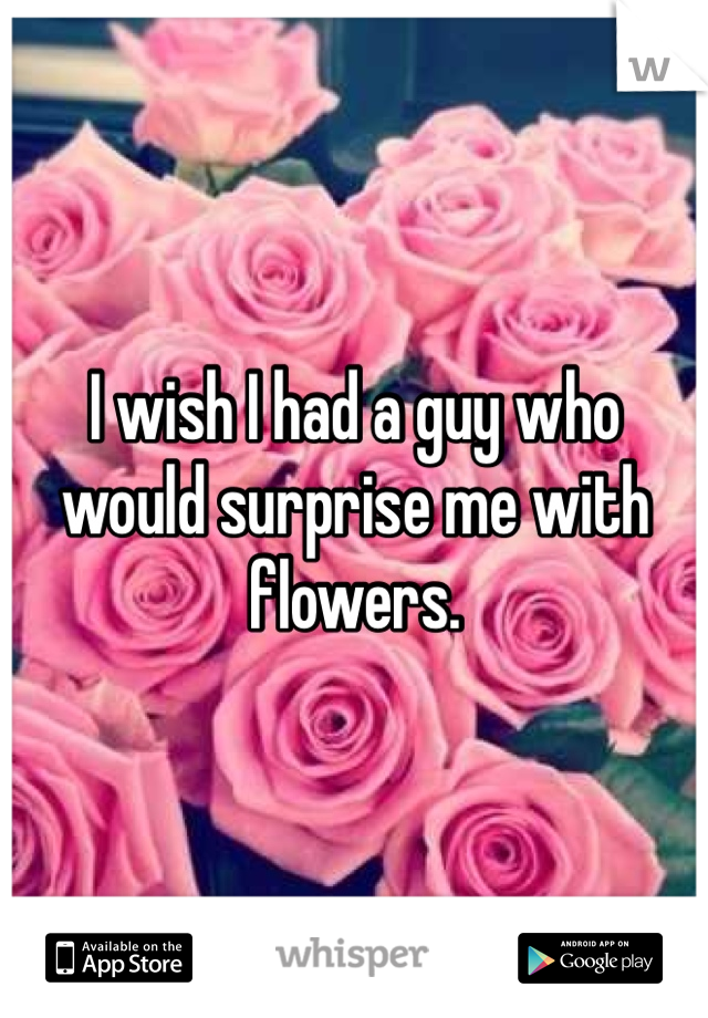 I wish I had a guy who would surprise me with flowers. 