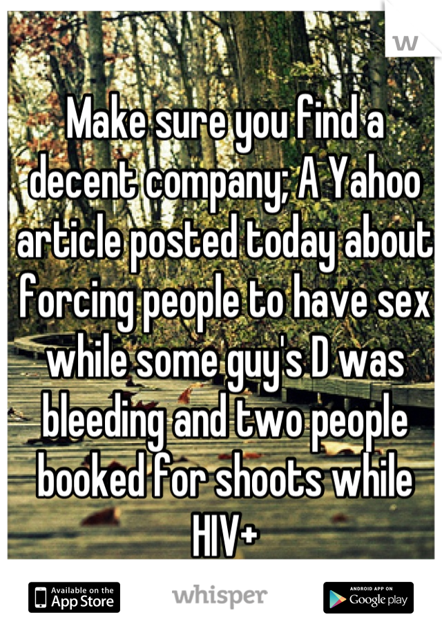 Make sure you find a decent company; A Yahoo article posted today about forcing people to have sex while some guy's D was bleeding and two people booked for shoots while HIV+