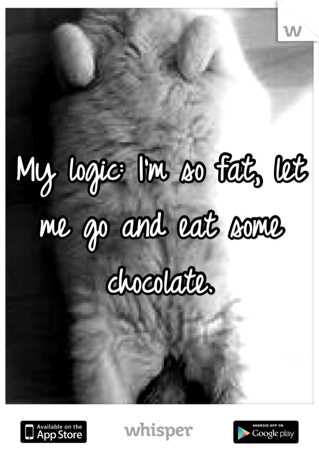 My logic: I'm so fat, let me go and eat some chocolate. 