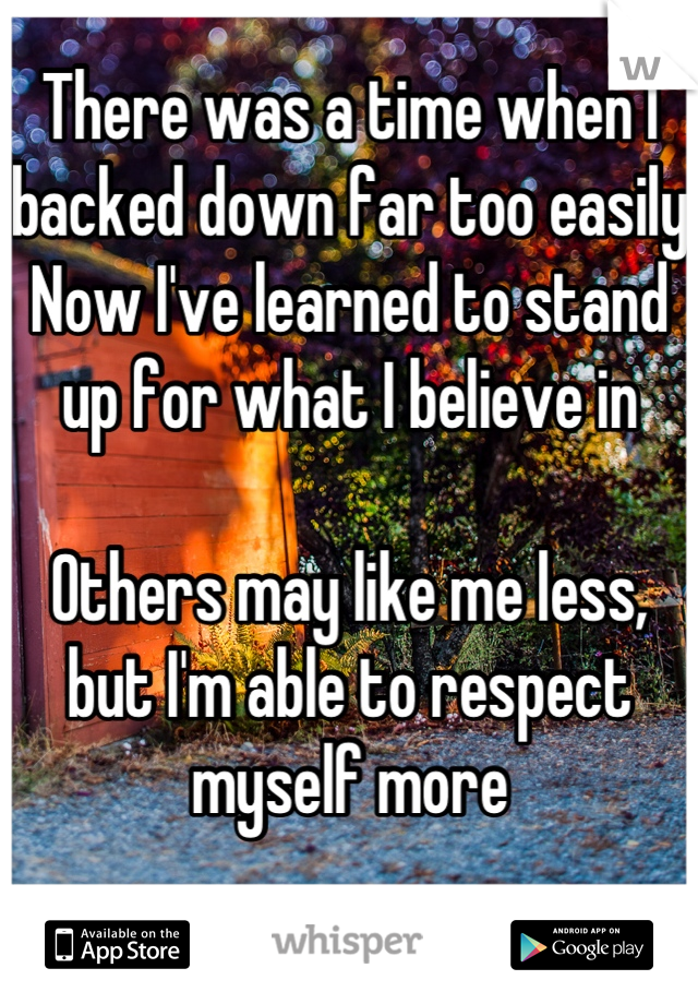 There was a time when I backed down far too easily
Now I've learned to stand up for what I believe in

Others may like me less, but I'm able to respect myself more 

