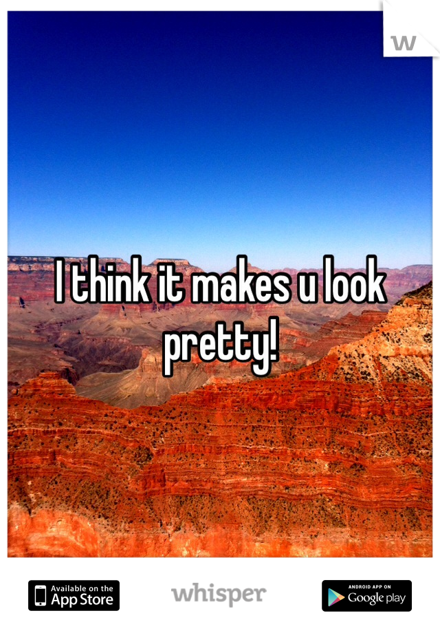 I think it makes u look pretty!