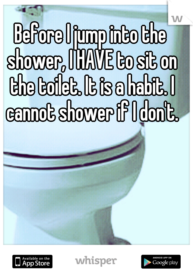 Before I jump into the shower, I HAVE to sit on the toilet. It is a habit. I cannot shower if I don't.