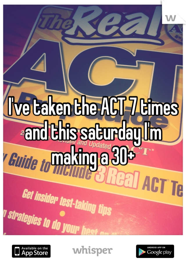 I've taken the ACT 7 times and this saturday I'm making a 30+