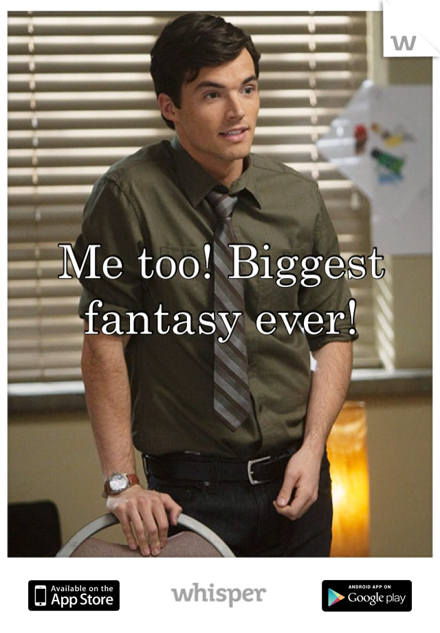 Me too! Biggest fantasy ever!
 