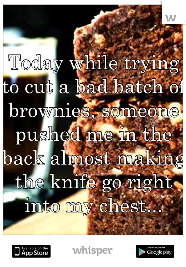 Today while trying to cut a bad batch of brownies, someone pushed me in the back almost making the knife go right into my chest...