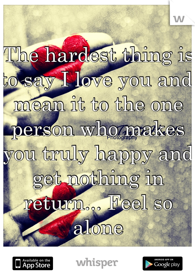 The hardest thing is to say I love you and mean it to the one person who makes you truly happy and get nothing in return... Feel so alone 