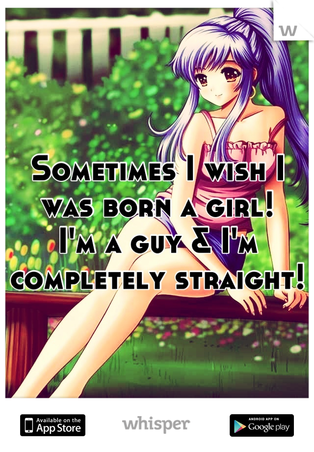 Sometimes I wish I was born a girl! 
I'm a guy & I'm completely straight!