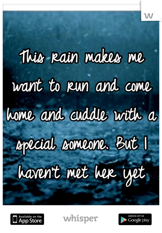 This rain makes me want to run and come home and cuddle with a special someone. But I haven't met her yet