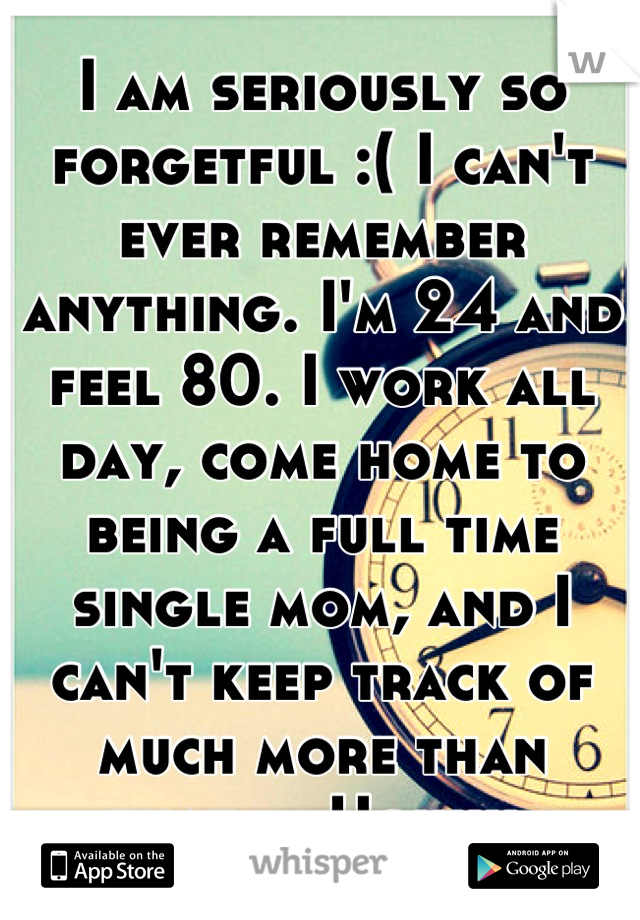 I am seriously so forgetful :( I can't ever remember anything. I'm 24 and feel 80. I work all day, come home to being a full time single mom, and I can't keep track of much more than that.... Ughhh 