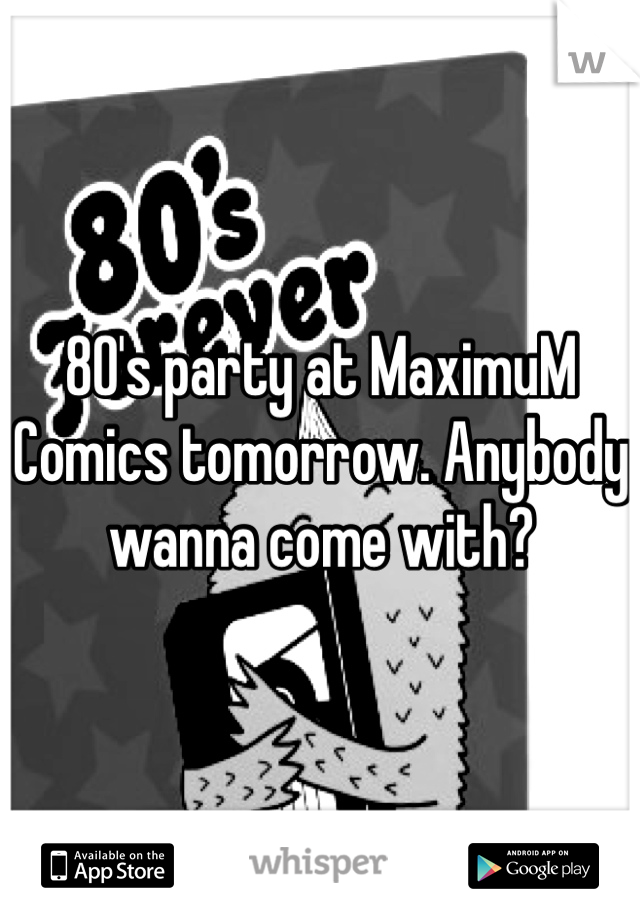 80's party at MaximuM Comics tomorrow. Anybody wanna come with?