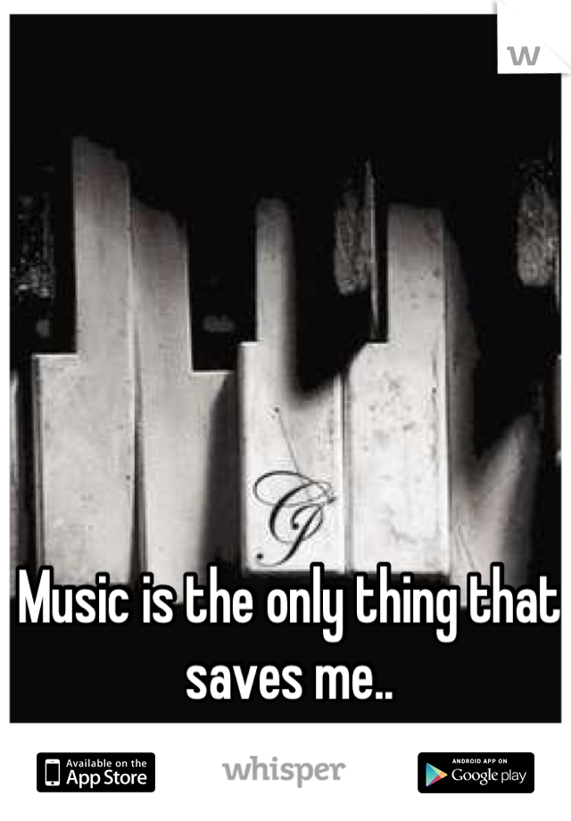 Music is the only thing that saves me..