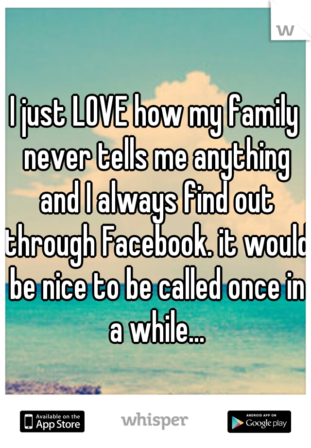 I just LOVE how my family never tells me anything and I always find out through Facebook. it would be nice to be called once in a while...