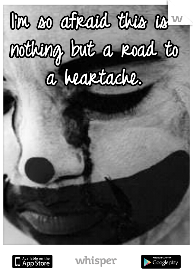 I'm so afraid this is nothing but a road to a heartache.