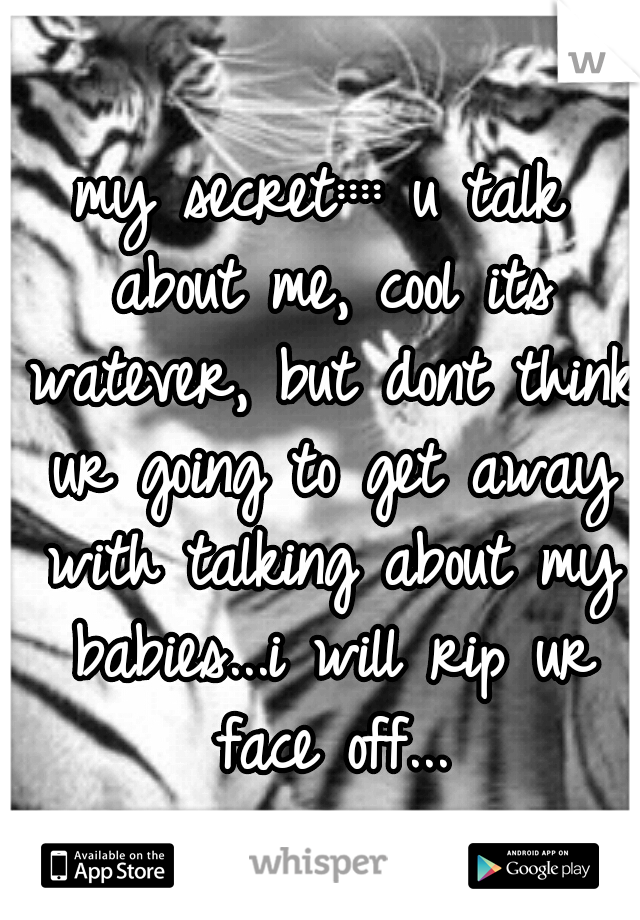 my secret:::: u talk about me, cool its watever, but dont think ur going to get away with talking about my babies...i will rip ur face off...