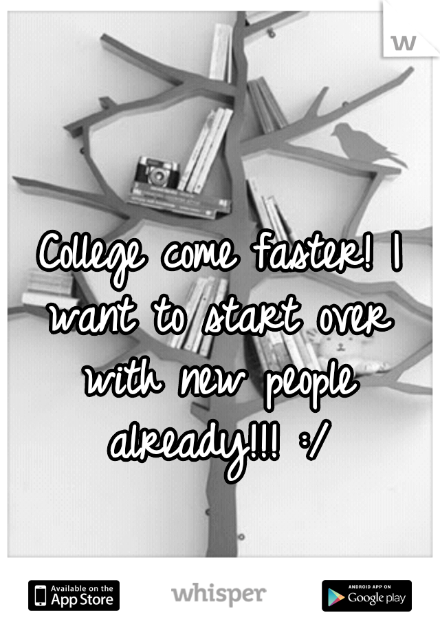 College come faster! I want to start over with new people already!!! :/