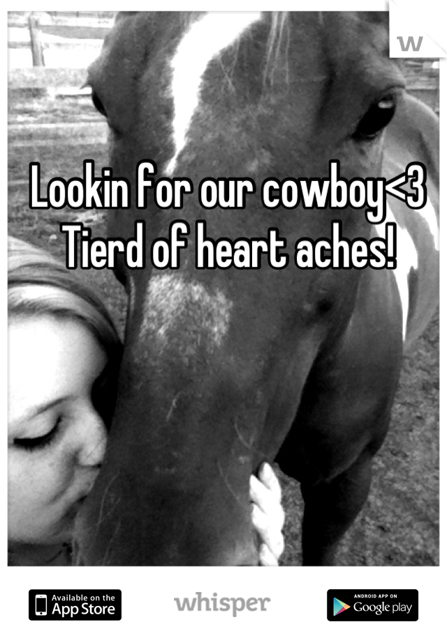 Lookin for our cowboy<3
Tierd of heart aches!