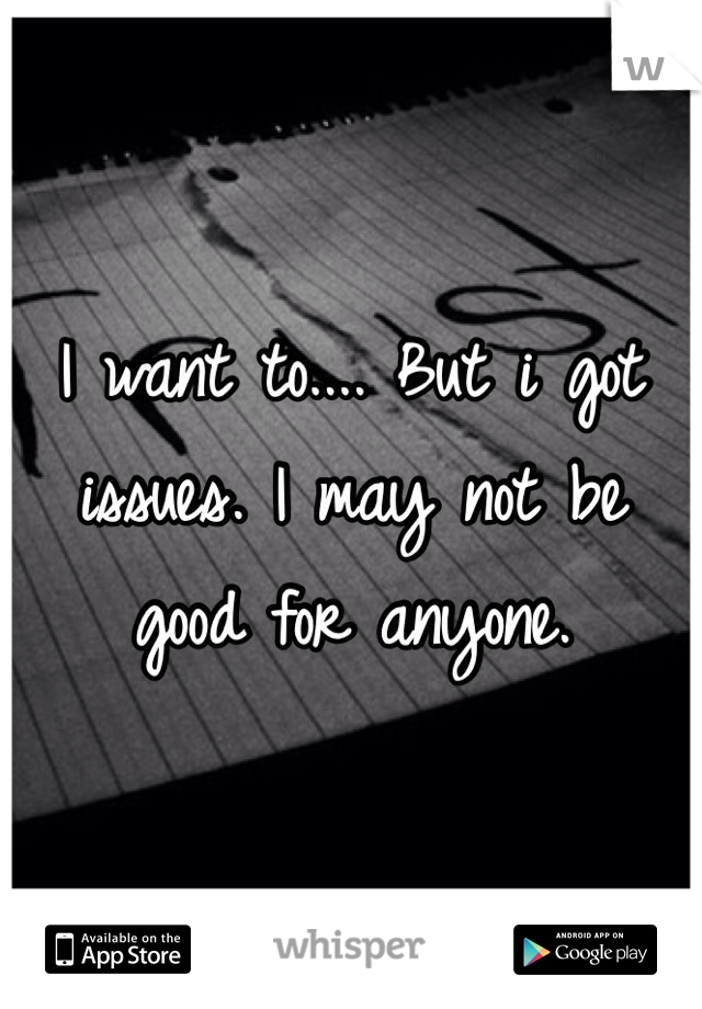 I want to.... But i got issues. I may not be good for anyone. 