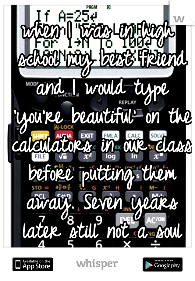 when I was in high school my best friend and I would type 'you're beautiful' on the calculators in our class before putting them away. Seven years later still not a soul knows it was us. <3